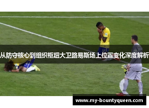 从防守核心到组织枢纽大卫路易斯场上位置变化深度解析