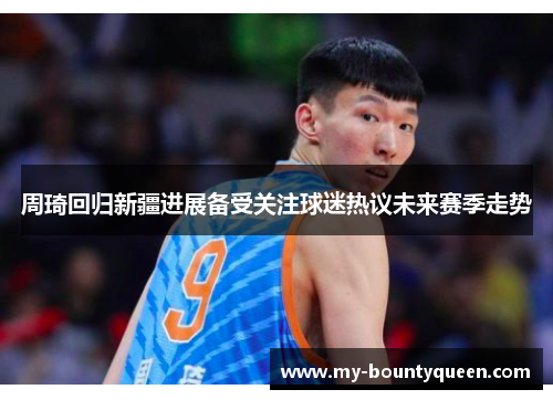周琦回归新疆进展备受关注球迷热议未来赛季走势