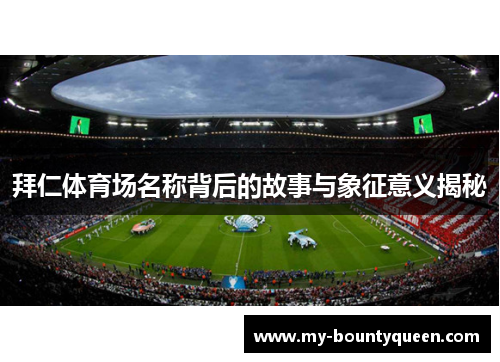 拜仁体育场名称背后的故事与象征意义揭秘