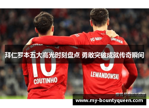 拜仁罗本五大高光时刻盘点 勇敢突破成就传奇瞬间