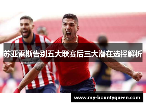苏亚雷斯告别五大联赛后三大潜在选择解析 苏亚雷斯告别五大联赛后三大潜在选择解析