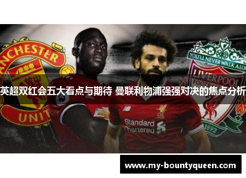 英超双红会五大看点与期待 曼联利物浦强强对决的焦点分析 英超双红会五大看点与期待 曼联利物浦强强对决的焦点分析