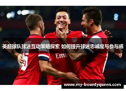 英超球队球迷互动策略探索 如何提升球迷忠诚度与参与感 英超球队球迷互动策略探索 如何提升球迷忠诚度与参与感