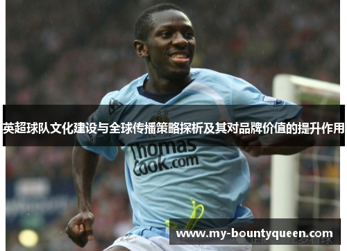 英超球队文化建设与全球传播策略探析及其对品牌价值的提升作用 英超球队文化建设与全球传播策略探析及其对品牌价值的提升作用