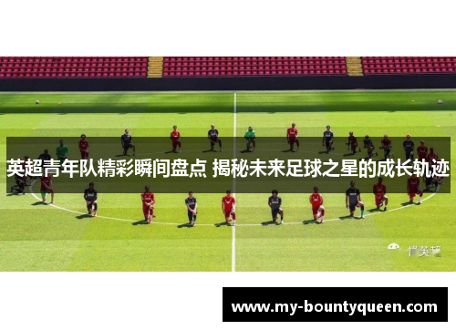英超青年队精彩瞬间盘点 揭秘未来足球之星的成长轨迹 英超青年队精彩瞬间盘点 揭秘未来足球之星的成长轨迹