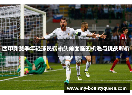 西甲新赛季年轻球员崭露头角面临的机遇与挑战解析