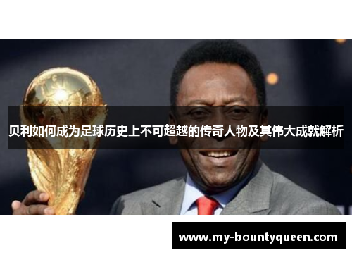 贝利如何成为足球历史上不可超越的传奇人物及其伟大成就解析