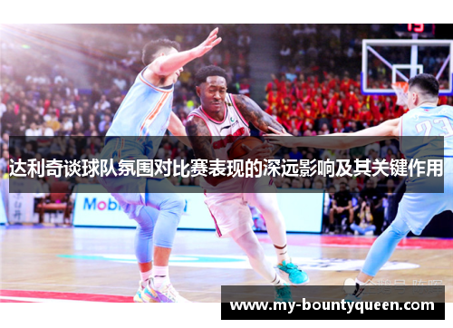 达利奇谈球队氛围对比赛表现的深远影响及其关键作用