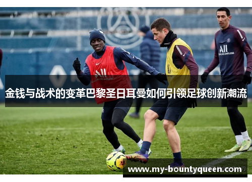 金钱与战术的变革巴黎圣日耳曼如何引领足球创新潮流