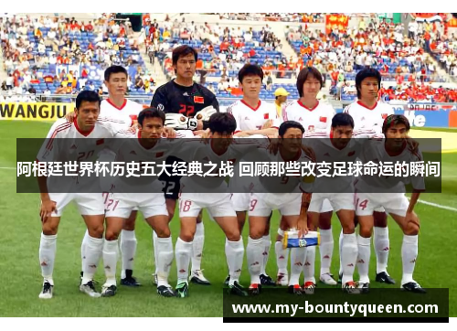 阿根廷世界杯历史五大经典之战 回顾那些改变足球命运的瞬间 阿根廷世界杯历史五大经典之战 回顾那些改变足球命运的瞬间