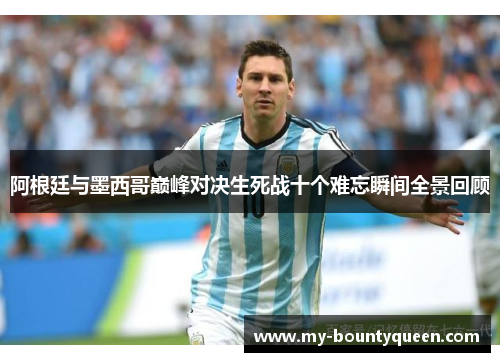 阿根廷与墨西哥巅峰对决生死战十个难忘瞬间全景回顾