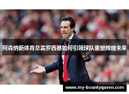 阿森纳新体育总监罗西基如何引领球队重塑辉煌未来