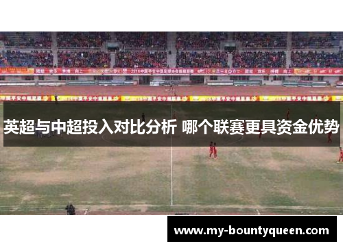 英超与中超投入对比分析 哪个联赛更具资金优势 英超与中超投入对比分析 哪个联赛更具资金优势
