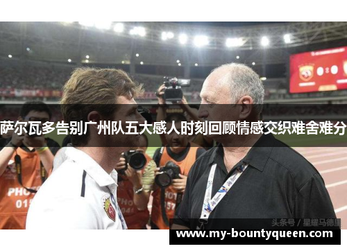 萨尔瓦多告别广州队五大感人时刻回顾情感交织难舍难分 萨尔瓦多告别广州队五大感人时刻回顾情感交织难舍难分