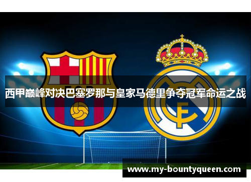 西甲巅峰对决巴塞罗那与皇家马德里争夺冠军命运之战 西甲巅峰对决巴塞罗那与皇家马德里争夺冠军命运之战