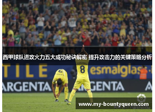 西甲球队进攻火力五大成功秘诀解密 提升攻击力的关键策略分析 西甲球队进攻火力五大成功秘诀解密 提升攻击力的关键策略分析