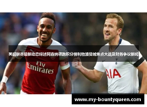 英超联赛最新动态综述阿森纳领跑积分榜利物浦曼城焦点大战及财务争议新闻