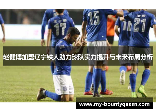 赵健博加盟辽宁铁人助力球队实力提升与未来布局分析