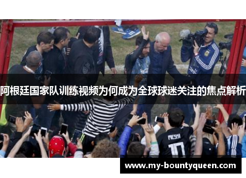 阿根廷国家队训练视频为何成为全球球迷关注的焦点解析