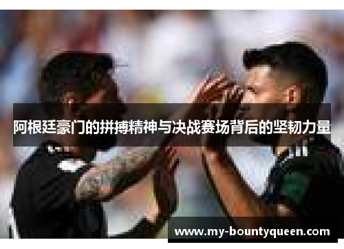 阿根廷豪门的拼搏精神与决战赛场背后的坚韧力量 阿根廷豪门的拼搏精神与决战赛场背后的坚韧力量