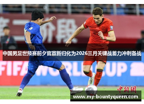 中国男足世预赛前夕官宣新归化为2026三月关键战蓄力冲刺备战