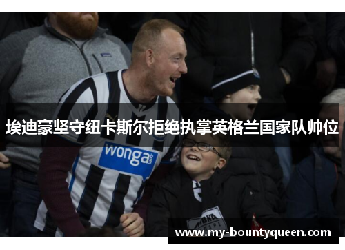 埃迪豪坚守纽卡斯尔拒绝执掌英格兰国家队帅位 埃迪豪坚守纽卡斯尔拒绝执掌英格兰国家队帅位