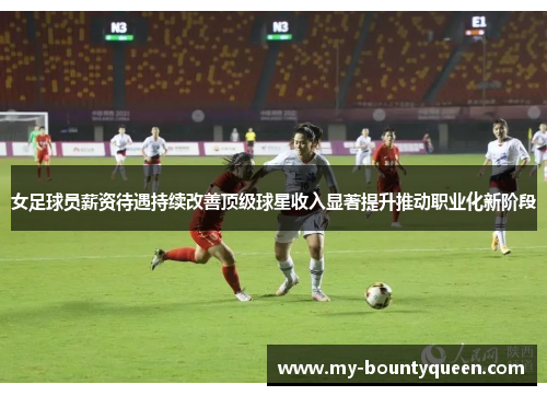 女足球员薪资待遇持续改善顶级球星收入显著提升推动职业化新阶段 女足球员薪资待遇持续改善顶级球星收入显著提升推动职业化新阶段