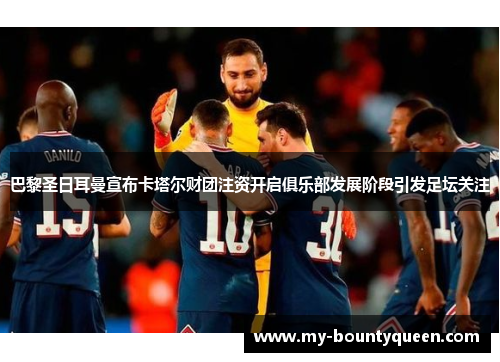 巴黎圣日耳曼宣布卡塔尔财团注资开启俱乐部发展阶段引发足坛关注 巴黎圣日耳曼宣布卡塔尔财团注资开启俱乐部发展阶段引发足坛关注