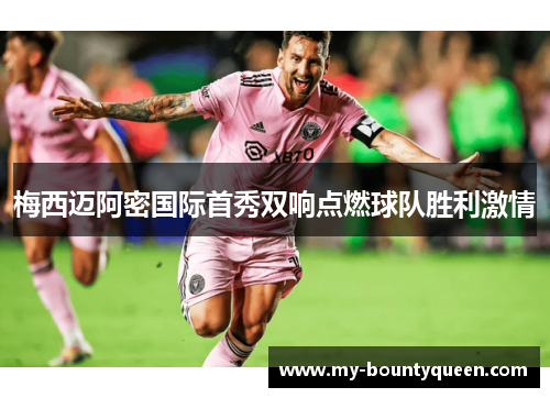 梅西迈阿密国际首秀双响点燃球队胜利激情