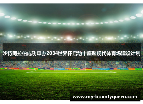 沙特阿拉伯成功申办2034世界杯启动十座超现代体育场建设计划