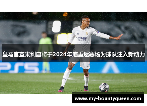 皇马官宣米利唐将于2024年底重返赛场为球队注入新动力 皇马官宣米利唐将于2024年底重返赛场为球队注入新动力