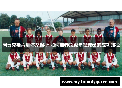 阿贾克斯青训体系揭秘 如何培养顶级年轻球员的成功路径