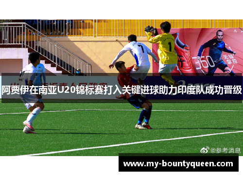 阿贾伊在南亚U20锦标赛打入关键进球助力印度队成功晋级