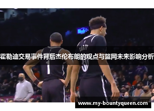 霍勒迪交易事件背后杰伦布朗的观点与篮网未来影响分析
