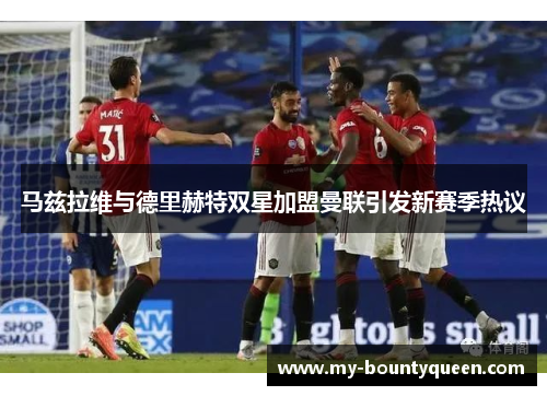 马兹拉维与德里赫特双星加盟曼联引发新赛季热议