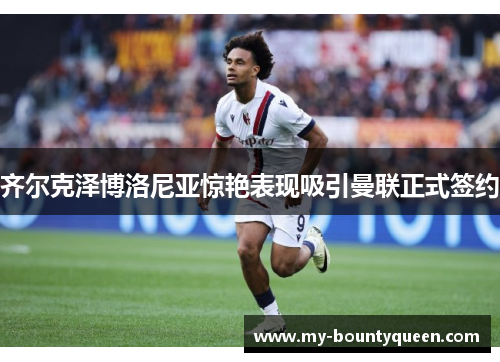 齐尔克泽博洛尼亚惊艳表现吸引曼联正式签约