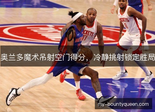 奥兰多魔术吊射空门得分,冷静挑射锁定胜局 奥兰多魔术吊射空门得分,冷静挑射锁定胜局