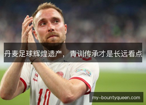 丹麦足球辉煌遗产，青训传承才是长远看点