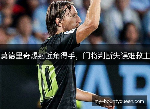莫德里奇爆射近角得手,门将判断失误难救主 莫德里奇爆射近角得手,门将判断失误难救主