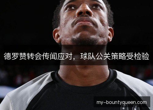 德罗赞转会传闻应对,球队公关策略受检验 德罗赞转会传闻应对,球队公关策略受检验